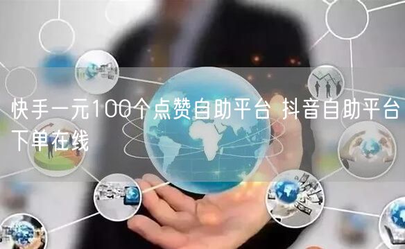 快手一元100个点赞自助平台 抖音自助平台下单在线
