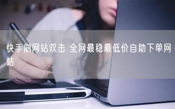 快手刷网站双击 全网最稳最低价自助下单网站
