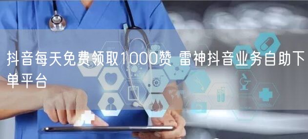 抖音每天免费领取1000赞 雷神抖音业务自助下单平台
