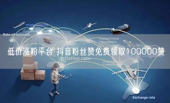 低价涨粉平台 抖音粉丝赞免费领取100000赞