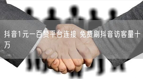 抖音1元一百赞平台连接 免费刷抖音访客量十万