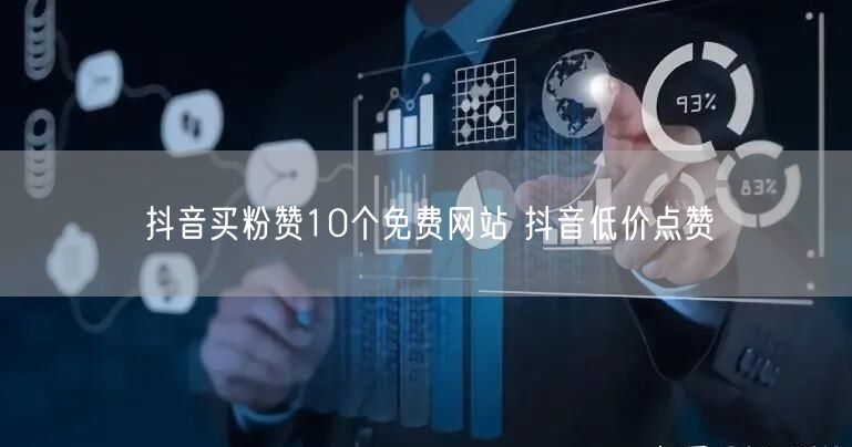 抖音买粉赞10个免费网站 抖音低价点赞