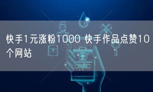 快手1元涨粉1000 快手作品点赞10个网站