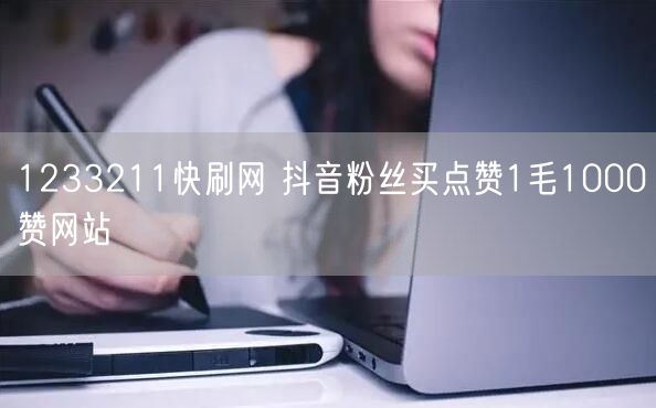 1233211快刷网 抖音粉丝买点赞1毛1000赞网站