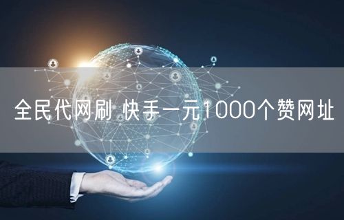 全民代网刷 快手一元1000个赞网址
