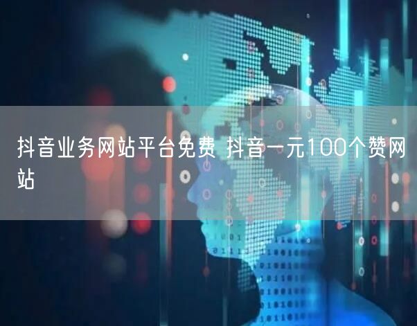 抖音业务网站平台免费 抖音一元100个赞网站