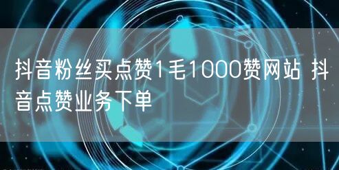 抖音粉丝买点赞1毛1000赞网站 抖音点赞业务下单