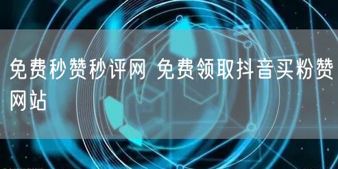 免费秒赞秒评网 免费领取抖音买粉赞网站