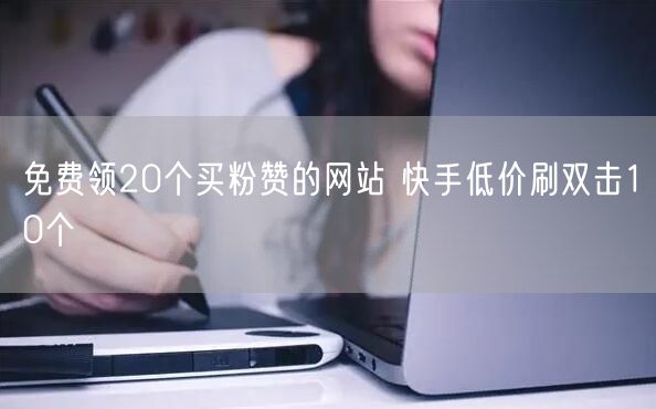免费领20个买粉赞的网站 快手低价刷双击10个