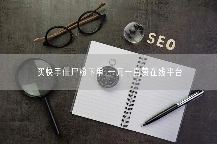 买快手僵尸粉下单 一元一百赞在线平台