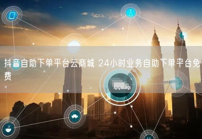 抖音自助下单平台云商城 24小时业务自助下单平台免费