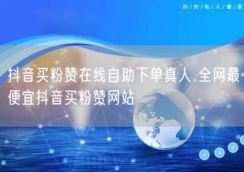 抖音买粉赞在线自助下单真人 全网最便宜抖音买粉赞网站
