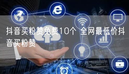 抖音买粉赞免费10个 全网最低价抖音买粉赞