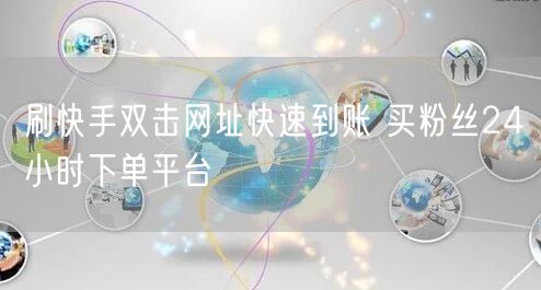 刷快手双击网址快速到账 买粉丝24小时下单平台