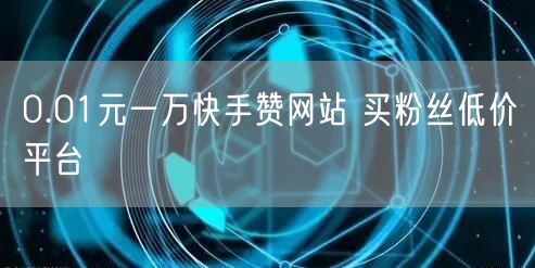 0.01元一万快手赞网站 买粉丝低价平台