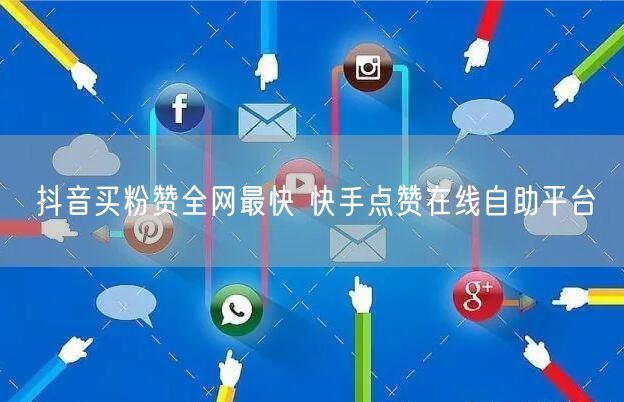 抖音买粉赞全网最快 快手点赞在线自助平台