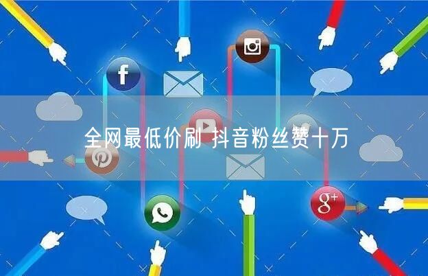 全网最低价刷 抖音粉丝赞十万