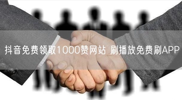 抖音免费领取1000赞网站 刷播放免费刷APP
