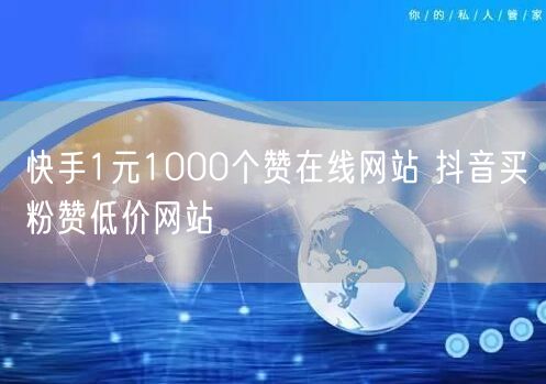 快手1元1000个赞在线网站 抖音买粉赞低价网站