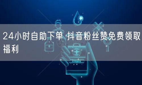24小时自助下单 抖音粉丝赞免费领取福利
