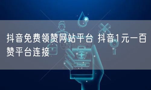 抖音免费领赞网站平台 抖音1元一百赞平台连接