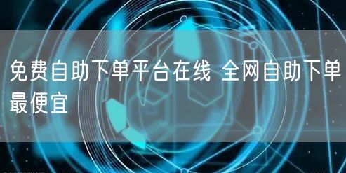 免费自助下单平台在线 全网自助下单最便宜