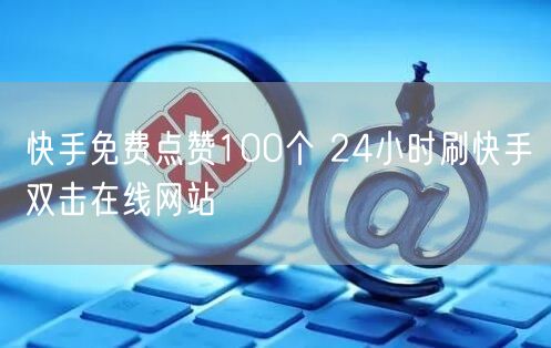 快手免费点赞100个 24小时刷快手双击在线网站