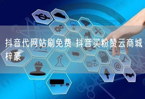 抖音代网站刷免费 抖音买粉赞云商城梓豪