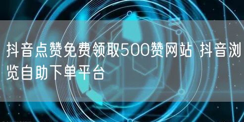 抖音点赞免费领取500赞网站 抖音浏览自助下单平台