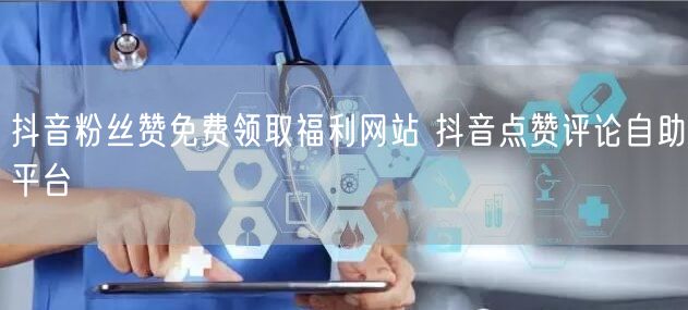 抖音粉丝赞免费领取福利网站 抖音点赞评论自助平台