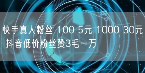 快手真人粉丝 100 5元 1000 30元 抖音低价粉丝赞3毛一万