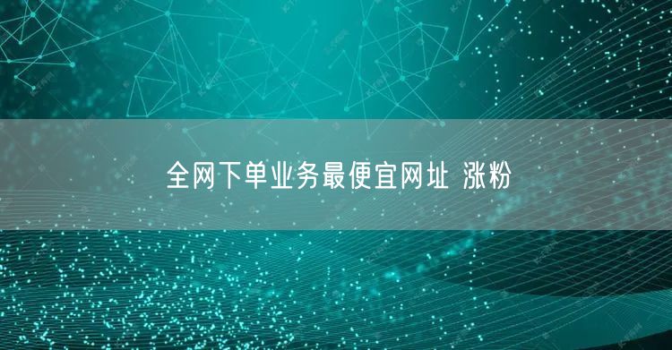 全网下单业务最便宜网址 涨粉