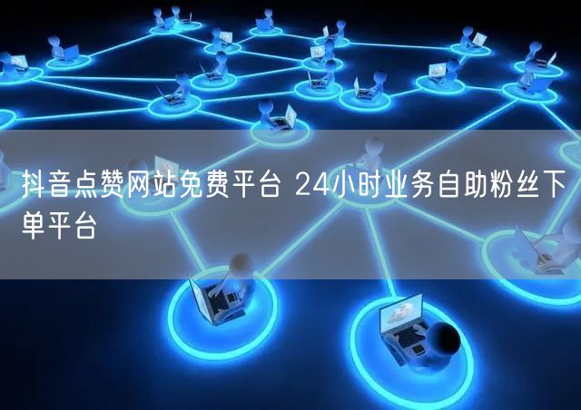 抖音点赞网站免费平台 24小时业务自助粉丝下单平台