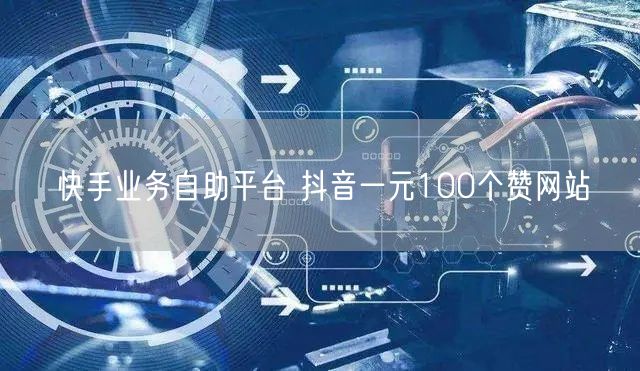 快手业务自助平台 抖音一元100个赞网站