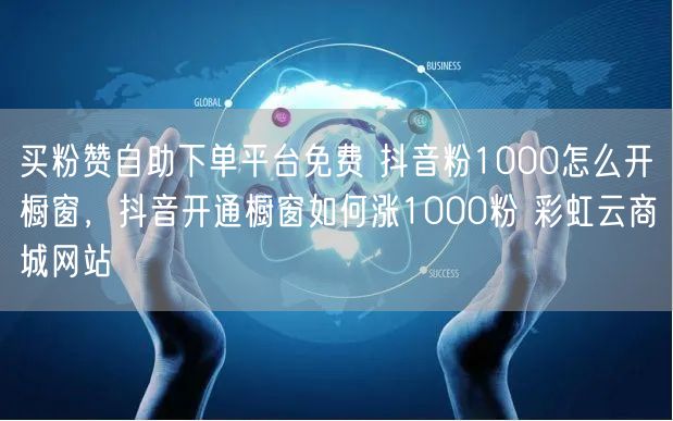 买粉赞自助下单平台免费 抖音粉1000怎么开橱窗，抖音开通橱窗如何涨1000粉 彩虹云商城网站