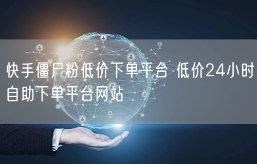 快手僵尸粉低价下单平台 低价24小时自助下单平台网站