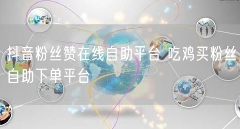 抖音粉丝赞在线自助平台 吃鸡买粉丝自助下单平台