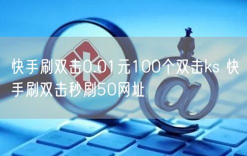 快手刷双击0.01元100个双击ks 快手刷双击秒刷50网址