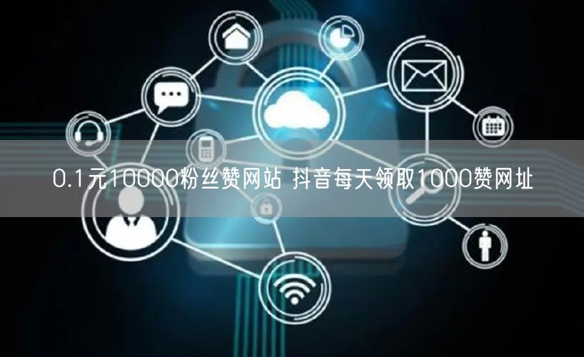 0.1元10000粉丝赞网站 抖音每天领取1000赞网址