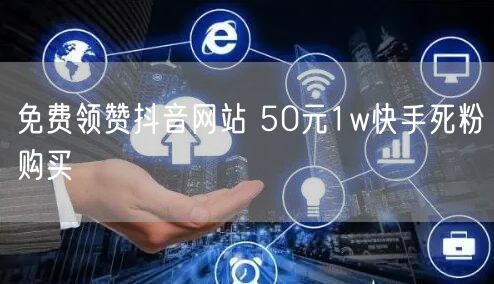 免费领赞抖音网站 50元1w快手死粉购买