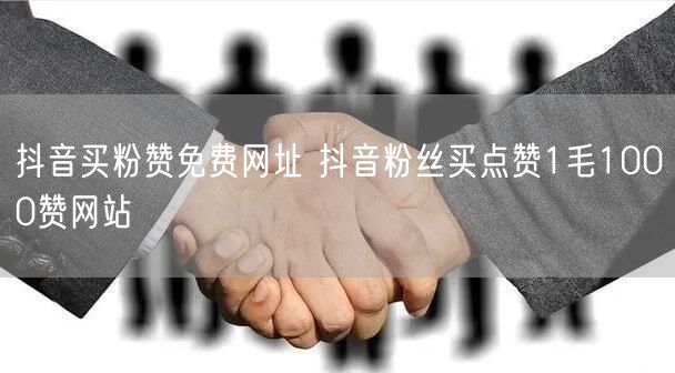 抖音买粉赞免费网址 抖音粉丝买点赞1毛1000赞网站