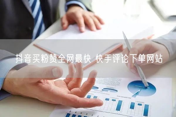 抖音买粉赞全网最快 快手评论下单网站