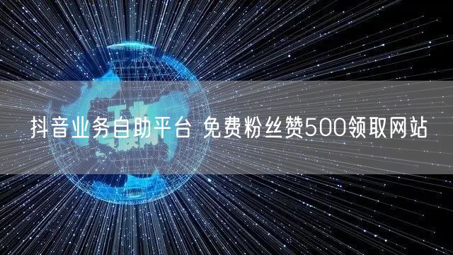 抖音业务自助平台 免费粉丝赞500领取网站