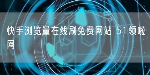 快手浏览量在线刷免费网站 51领啦网