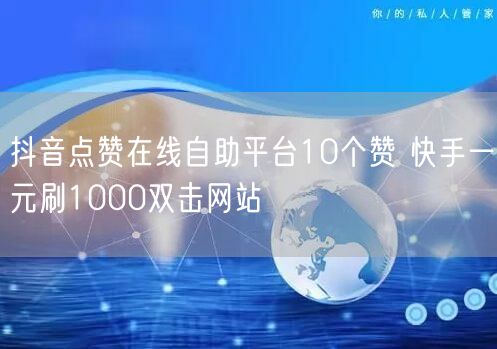 抖音点赞在线自助平台10个赞 快手一元刷1000双击网站