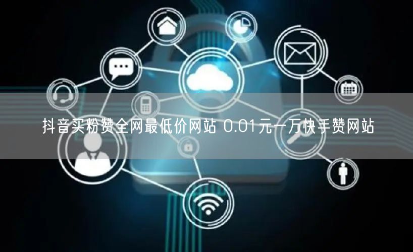 抖音买粉赞全网最低价网站 0.01元一万快手赞网站