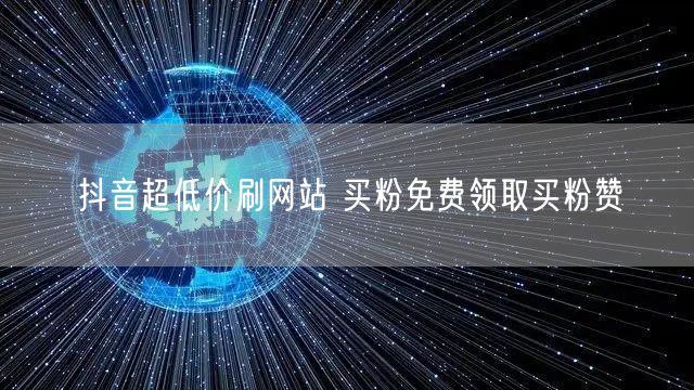 抖音超低价刷网站 买粉免费领取买粉赞