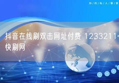 抖音在线刷双击网址付费 1233211快刷网