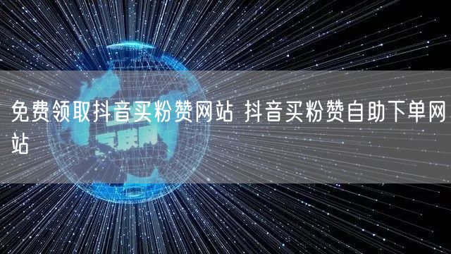 免费领取抖音买粉赞网站 抖音买粉赞自助下单网站