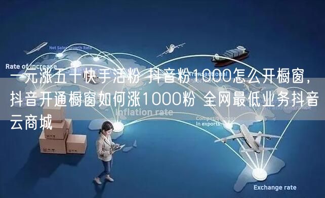 一元涨五十快手活粉 抖音粉1000怎么开橱窗，抖音开通橱窗如何涨1000粉 全网最低业务抖音云商城